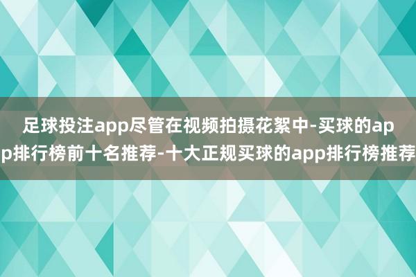 足球投注app　　尽管在视频拍摄花絮中-买球的app排行榜前十名推荐-十大正规买球的app排行榜推荐