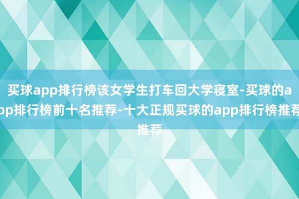 买球app排行榜该女学生打车回大学寝室-买球的app排行榜前十名推荐-十大正规买球的app排行榜推荐