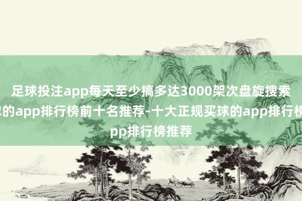 足球投注app每天至少搞多达3000架次盘旋搜索-买球的app排行榜前十名推荐-十大正规买球的app排行榜推荐