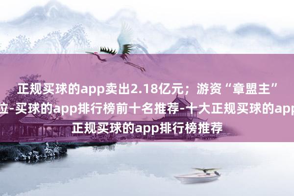 正规买球的app卖出2.18亿元；游资“章盟主”位列买一席位-买球的app排行榜前十名推荐-十大正规买球的app排行榜推荐