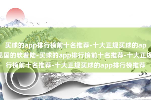 买球的app排行榜前十名推荐-十大正规买球的app排行榜推荐追求好意思国的软着陆-买球的app排行榜前十名推荐-十大正规买球的app排行榜推荐
