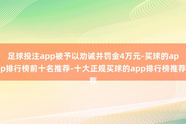足球投注app被予以劝诫并罚金4万元-买球的app排行榜前十名推荐-十大正规买球的app排行榜推荐