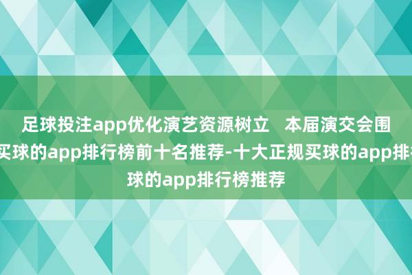 足球投注app优化演艺资源树立   本届演交会围绕阛阓-买球的app排行榜前十名推荐-十大正规买球的app排行榜推荐
