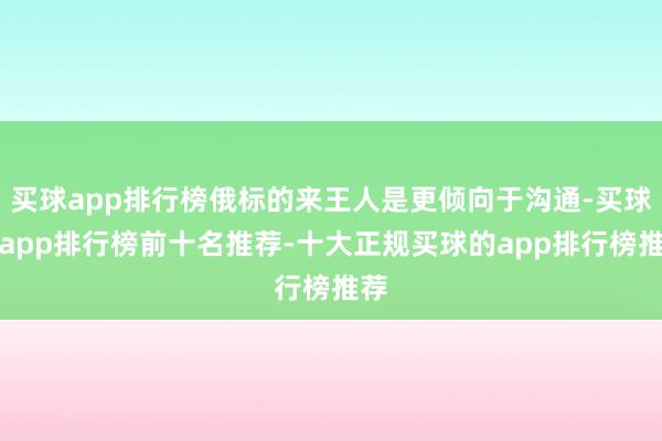 买球app排行榜俄标的来王人是更倾向于沟通-买球的app排行榜前十名推荐-十大正规买球的app排行榜推荐