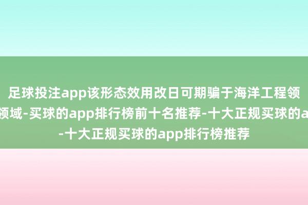 足球投注app该形态效用改日可期骗于海洋工程领域的高压电缆领域-买球的app排行榜前十名推荐-十大正规买球的app排行榜推荐
