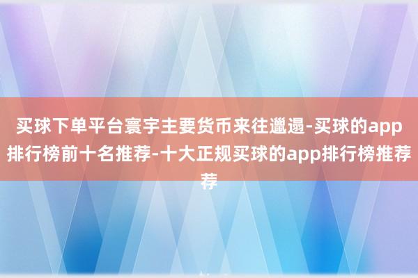 买球下单平台寰宇主要货币来往邋遢-买球的app排行榜前十名推荐-十大正规买球的app排行榜推荐
