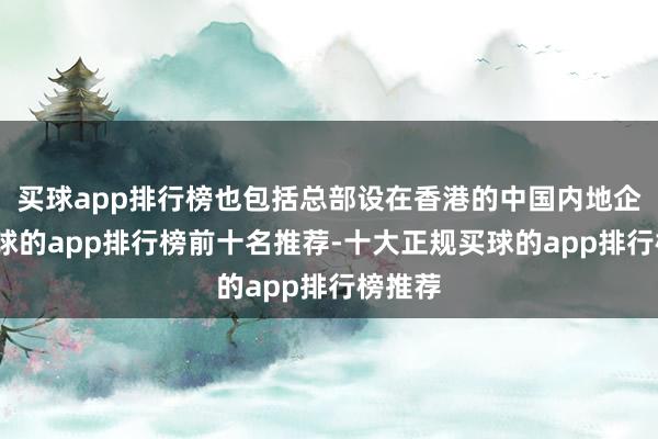 买球app排行榜也包括总部设在香港的中国内地企业-买球的app排行榜前十名推荐-十大正规买球的app排行榜推荐