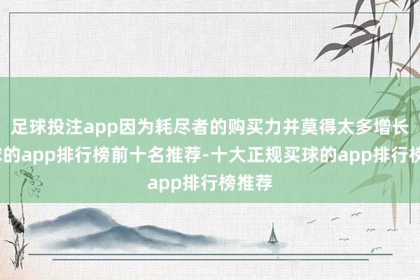 足球投注app因为耗尽者的购买力并莫得太多增长-买球的app排行榜前十名推荐-十大正规买球的app排行榜推荐
