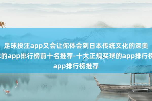 足球投注app又会让你体会到日本传统文化的深奥-买球的app排行榜前十名推荐-十大正规买球的app排行榜推荐