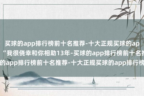 买球的app排行榜前十名推荐-十大正规买球的app排行榜推荐”库里说：“我很侥幸和你相助13年-买球的app排行榜前十名推荐-十大正规买球的app排行榜推荐