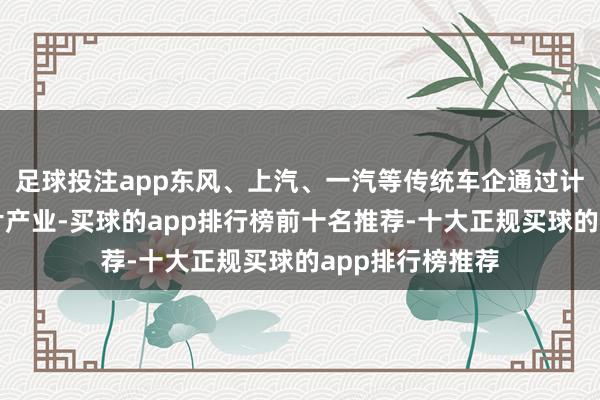足球投注app东风、上汽、一汽等传统车企通过计策投资入局芯片产业-买球的app排行榜前十名推荐-十大正规买球的app排行榜推荐
