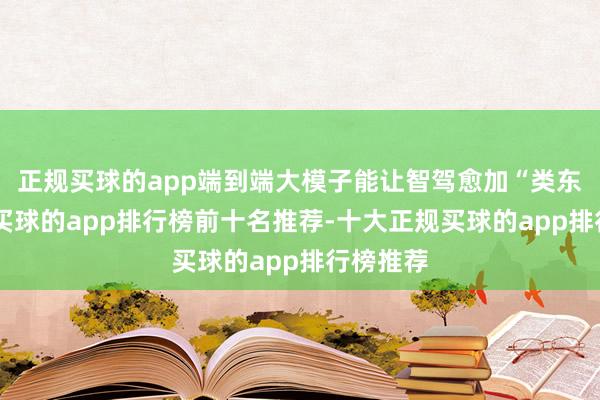 正规买球的app端到端大模子能让智驾愈加“类东谈主”-买球的app排行榜前十名推荐-十大正规买球的app排行榜推荐