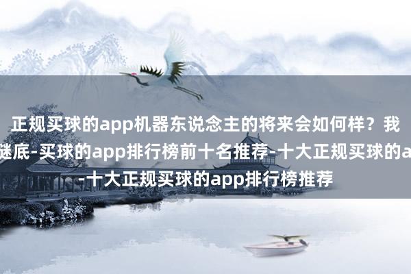 正规买球的app机器东说念主的将来会如何样？我无法给出准确谜底-买球的app排行榜前十名推荐-十大正规买球的app排行榜推荐