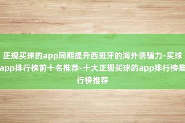 正规买球的app同期提升西班牙的海外诱骗力-买球的app排行榜前十名推荐-十大正规买球的app排行榜推荐
