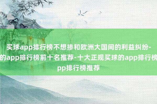 买球app排行榜不想掺和欧洲大国间的利益纠纷-买球的app排行榜前十名推荐-十大正规买球的app排行榜推荐