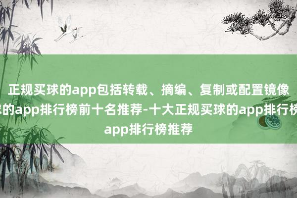 正规买球的app包括转载、摘编、复制或配置镜像-买球的app排行榜前十名推荐-十大正规买球的app排行榜推荐
