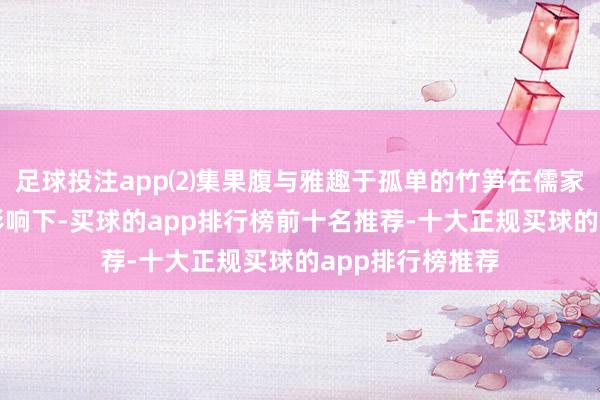 足球投注app⑵集果腹与雅趣于孤单的竹笋在儒家饮食之说念的影响下-买球的app排行榜前十名推荐-十大正规买球的app排行榜推荐