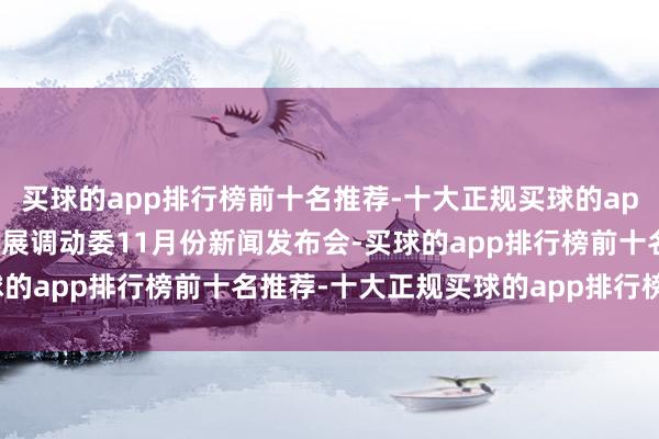 买球的app排行榜前十名推荐-十大正规买球的app排行榜推荐召建国度发展调动委11月份新闻发布会-买球的app排行榜前十名推荐-十大正规买球的app排行榜推荐