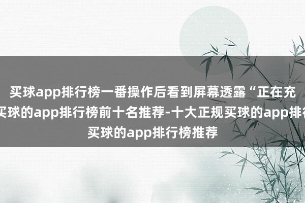 买球app排行榜一番操作后看到屏幕透露“正在充电中”-买球的app排行榜前十名推荐-十大正规买球的app排行榜推荐