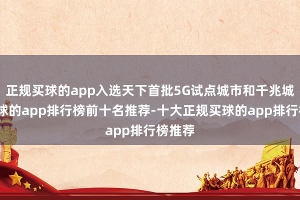 正规买球的app入选天下首批5G试点城市和千兆城市-买球的app排行榜前十名推荐-十大正规买球的app排行榜推荐