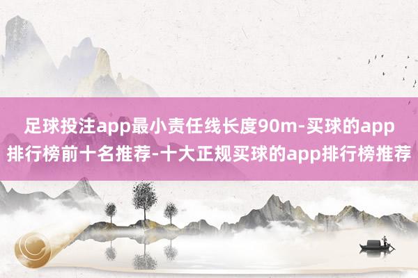 足球投注app最小责任线长度90m-买球的app排行榜前十名推荐-十大正规买球的app排行榜推荐