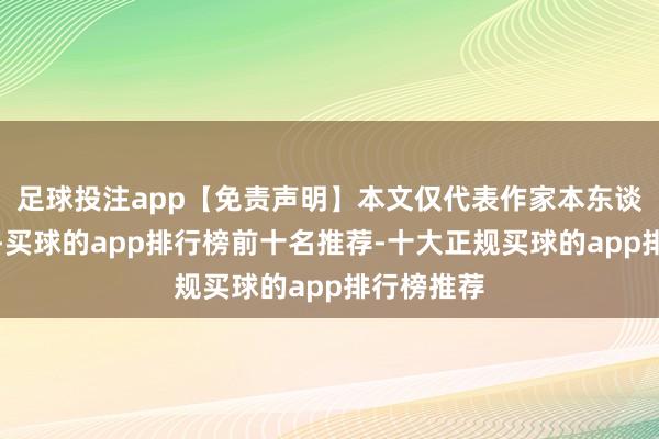 足球投注app【免责声明】本文仅代表作家本东谈主不雅点-买球的app排行榜前十名推荐-十大正规买球的app排行榜推荐