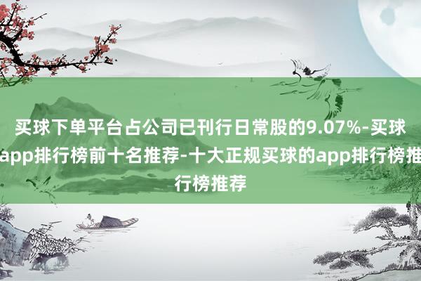 买球下单平台占公司已刊行日常股的9.07%-买球的app排行榜前十名推荐-十大正规买球的app排行榜推荐