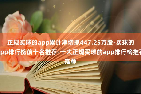 正规买球的app累计净增抓447.25万股-买球的app排行榜前十名推荐-十大正规买球的app排行榜推荐