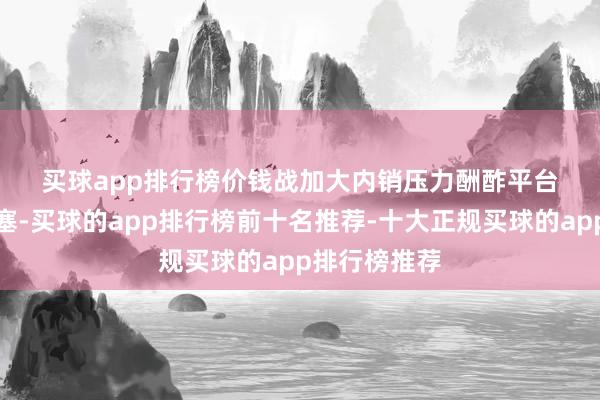 买球app排行榜　　价钱战加大内销压力　　酬酢平台流量趋近填塞-买球的app排行榜前十名推荐-十大正规买球的app排行榜推荐