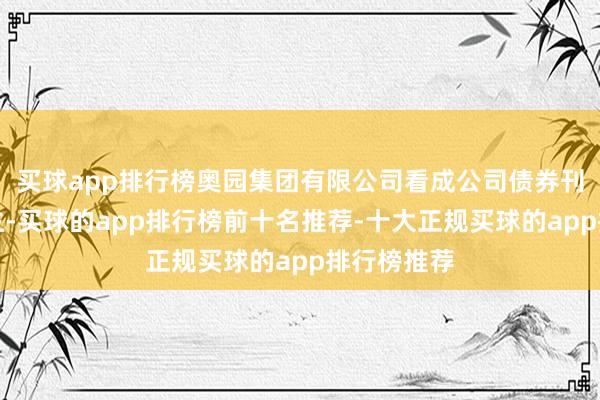 买球app排行榜奥园集团有限公司看成公司债券刊行东说念主-买球的app排行榜前十名推荐-十大正规买球的app排行榜推荐