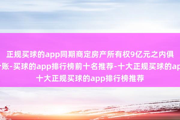 正规买球的app同期商定房产所有权9亿元之内俱乐部不参与分账-买球的app排行榜前十名推荐-十大正规买球的app排行榜推荐