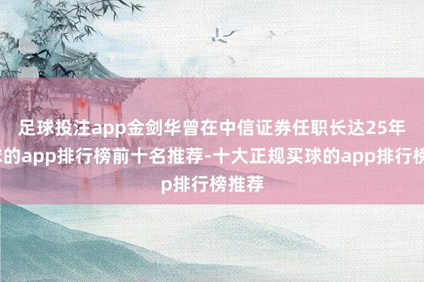 足球投注app　　金剑华曾在中信证券任职长达25年-买球的app排行榜前十名推荐-十大正规买球的app排行榜推荐