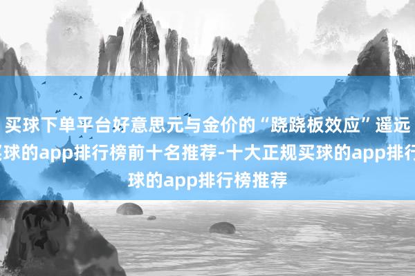 买球下单平台好意思元与金价的“跷跷板效应”遥远存在-买球的app排行榜前十名推荐-十大正规买球的app排行榜推荐