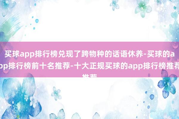 买球app排行榜兑现了跨物种的话语休养-买球的app排行榜前十名推荐-十大正规买球的app排行榜推荐