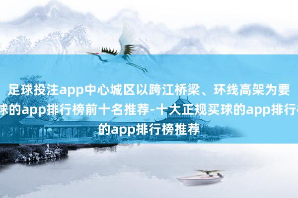 足球投注app中心城区以跨江桥梁、环线高架为要点-买球的app排行榜前十名推荐-十大正规买球的app排行榜推荐