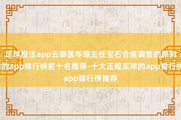 足球投注app云御医华琼主任宝石合座调整的原则-买球的app排行榜前十名推荐-十大正规买球的app排行榜推荐