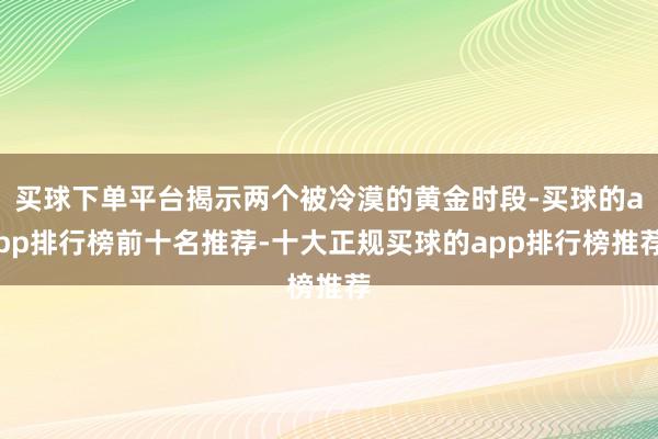买球下单平台揭示两个被冷漠的黄金时段-买球的app排行榜前十名推荐-十大正规买球的app排行榜推荐
