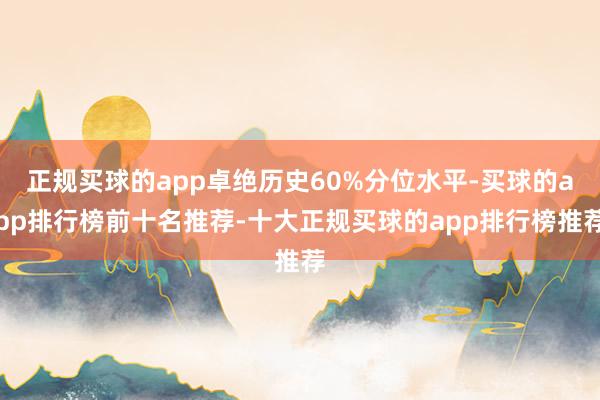 正规买球的app卓绝历史60%分位水平-买球的app排行榜前十名推荐-十大正规买球的app排行榜推荐