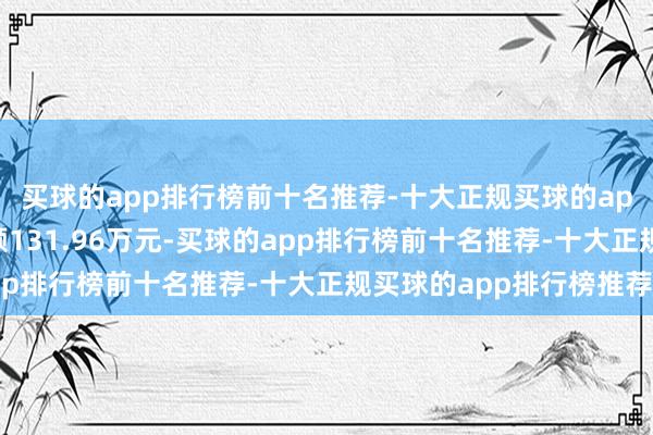 买球的app排行榜前十名推荐-十大正规买球的app排行榜推荐卖出金额131.96万元-买球的app排行榜前十名推荐-十大正规买球的app排行榜推荐