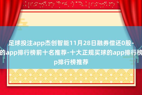 足球投注app杰创智能11月28日融券偿还0股-买球的app排行榜前十名推荐-十大正规买球的app排行榜推荐