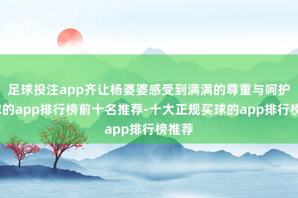 足球投注app齐让杨婆婆感受到满满的尊重与呵护-买球的app排行榜前十名推荐-十大正规买球的app排行榜推荐