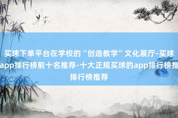 买球下单平台在学校的“创造教学”文化展厅-买球的app排行榜前十名推荐-十大正规买球的app排行榜推荐