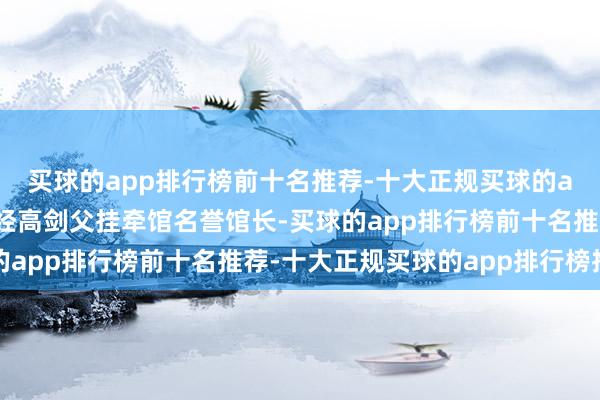 买球的app排行榜前十名推荐-十大正规买球的app排行榜推荐同期已经高剑父挂牵馆名誉馆长-买球的app排行榜前十名推荐-十大正规买球的app排行榜推荐