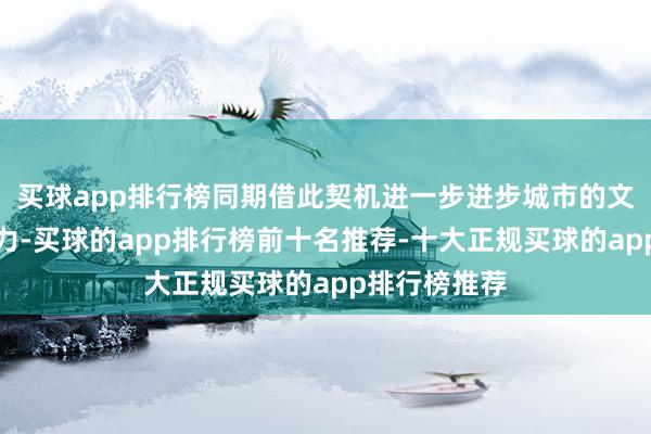 买球app排行榜同期借此契机进一步进步城市的文化旅游眩惑力-买球的app排行榜前十名推荐-十大正规买球的app排行榜推荐