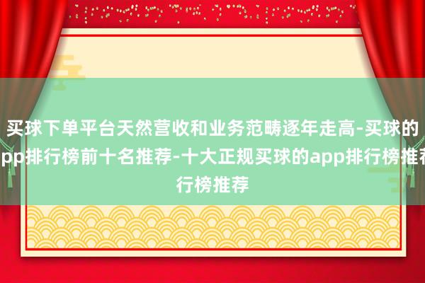 买球下单平台天然营收和业务范畴逐年走高-买球的app排行榜前十名推荐-十大正规买球的app排行榜推荐