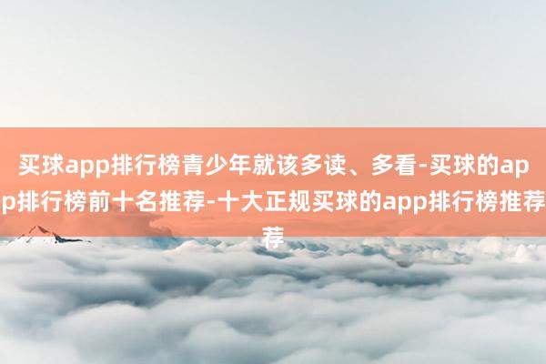 买球app排行榜青少年就该多读、多看-买球的app排行榜前十名推荐-十大正规买球的app排行榜推荐