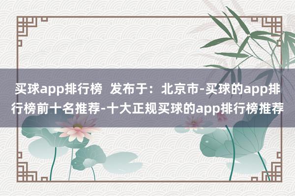 买球app排行榜  发布于：北京市-买球的app排行榜前十名推荐-十大正规买球的app排行榜推荐