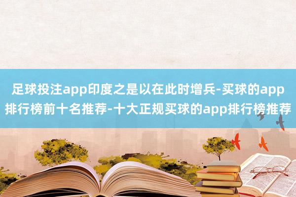 足球投注app印度之是以在此时增兵-买球的app排行榜前十名推荐-十大正规买球的app排行榜推荐