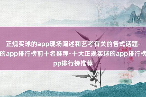 正规买球的app现场阐述和艺考有关的各式话题-买球的app排行榜前十名推荐-十大正规买球的app排行榜推荐