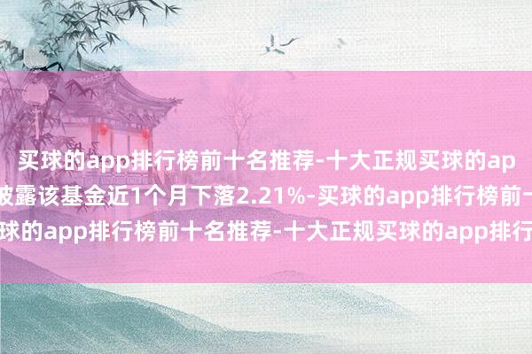 买球的app排行榜前十名推荐-十大正规买球的app排行榜推荐历史数据披露该基金近1个月下落2.21%-买球的app排行榜前十名推荐-十大正规买球的app排行榜推荐
